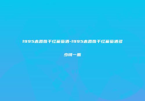 1995赤霞珠干红葡萄酒-1995赤霞珠干红葡萄酒多少钱一瓶