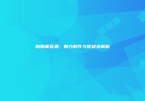 自酿葡萄酒：魅力制作与优缺点解析