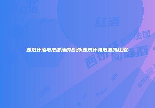 西班牙酒与法国酒的区别(西班牙和法国的红酒)