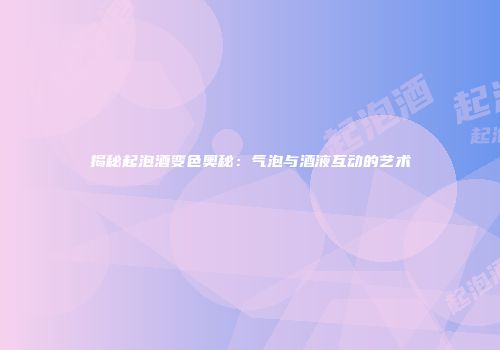 揭秘起泡酒变色奥秘：气泡与酒液互动的艺术