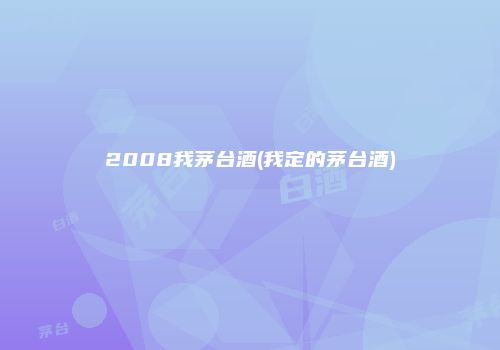 2008我茅台酒(我定的茅台酒)