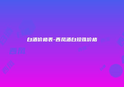 白酒价格表-西凤酒白珍珠价格