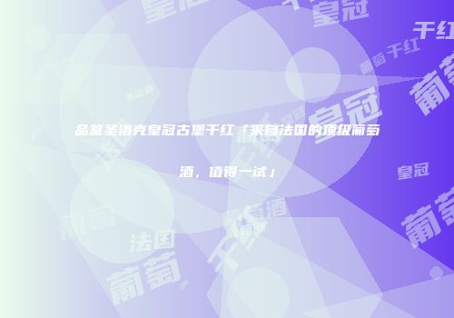 品鉴圣洛克皇冠古堡干红「来自法国的顶级葡萄酒，值得一试」