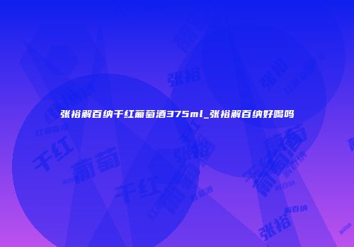 张裕解百纳干红葡萄酒375ml_张裕解百纳好喝吗