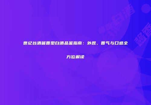 世纪台酒酱香型白酒品鉴指南：外观、香气与口感全方位解读