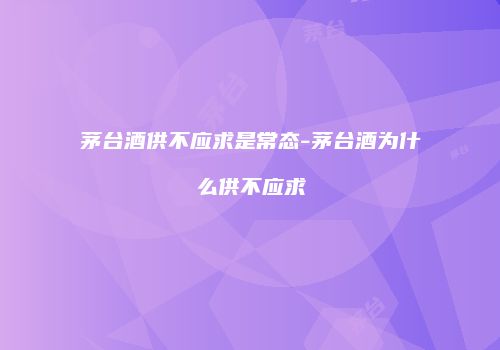 茅台酒供不应求是常态-茅台酒为什么供不应求