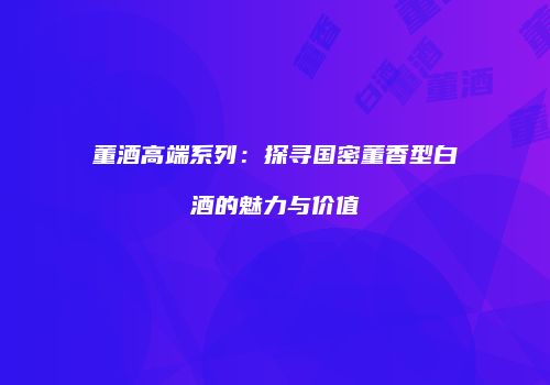 董酒高端系列：探寻国密董香型白酒的魅力与价值