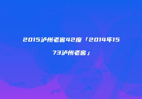 2015泸州老窖42度「2014年1573泸州老窖」