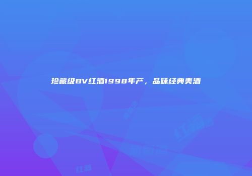 珍藏级BV红酒1998年产，品味经典美酒