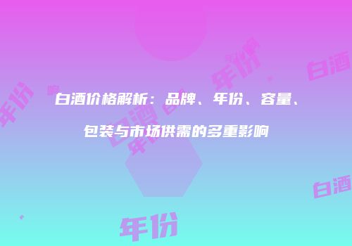 白酒价格解析：品牌、年份、容量、包装与市场供需的多重影响