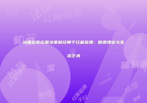 法国拉菲庄园法莱利经典干红葡萄酒：酿酒瑰宝与生活艺术