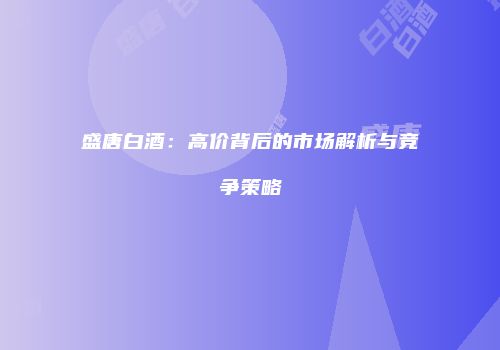 盛唐白酒：高价背后的市场解析与竞争策略