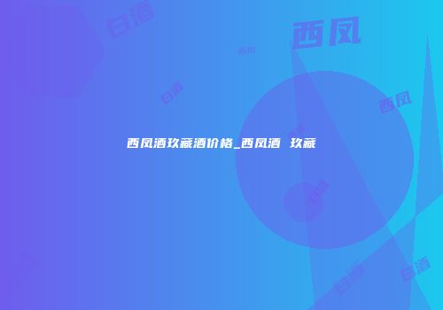 西凤酒玖藏酒价格_西凤酒 玖藏