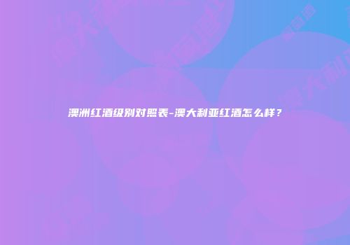 澳洲红酒级别对照表-澳大利亚红酒怎么样？