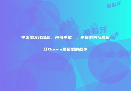 中国酒文化探秘：青岛手把一、茅台系列与葡萄牙Douro葡萄酒的故事