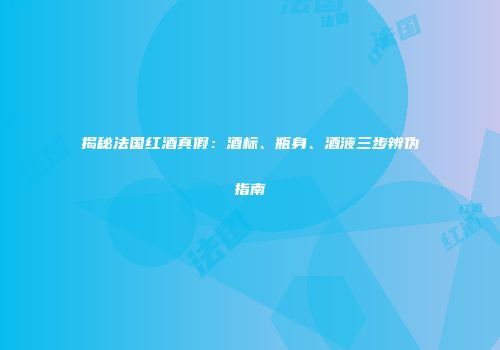 揭秘法国红酒真假：酒标、瓶身、酒液三步辨伪指南
