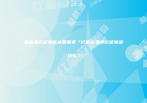 葡萄酒沉淀物是从哪里来「红葡萄酒的沉淀物是什么」
