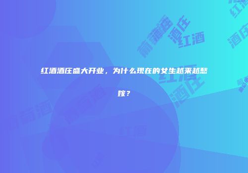 红酒酒庄盛大开业，为什么现在的女生越来越愁嫁？