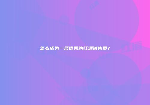 怎么成为一名优秀的红酒销售员？