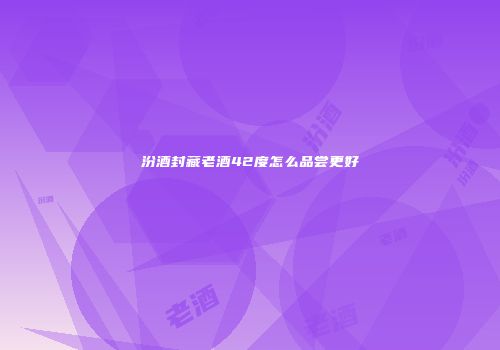 汾酒封藏老酒42度怎么品尝更好