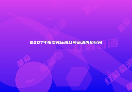 2007年拉洛克庄园红葡萄酒价格查询