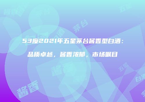 53度2021年五星茅台酱香型白酒：品质卓越，酱香浓郁，市场瞩目