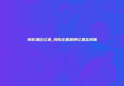 玛歌酒庄红酒_玛歌庄园副牌红酒怎样喝