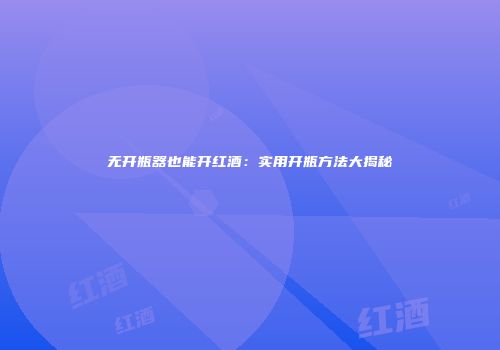 无开瓶器也能开红酒：实用开瓶方法大揭秘