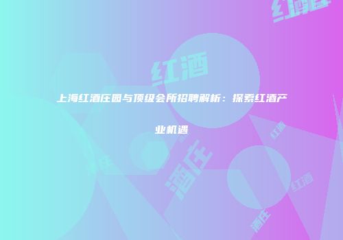 上海红酒庄园与顶级会所招聘解析：探索红酒产业机遇