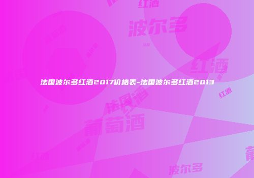 法国波尔多红酒2017价格表-法国波尔多红酒2013