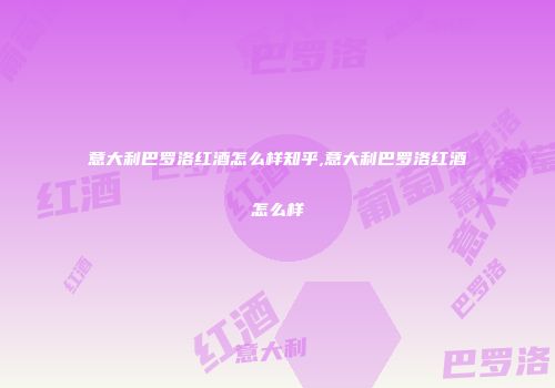 意大利巴罗洛红酒怎么样知乎,意大利巴罗洛红酒怎么样