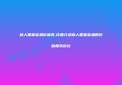 丽人香葡萄酒价格表,详细介绍丽人香葡萄酒的价格和性价比