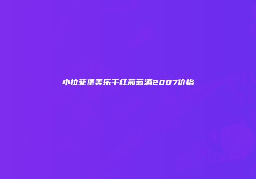 小拉菲堡美乐干红葡萄酒2007价格