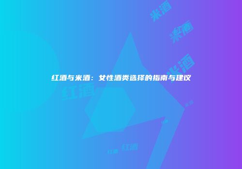 红酒与米酒：女性酒类选择的指南与建议