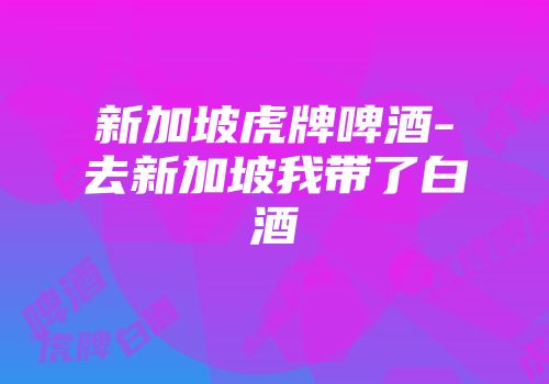 新加坡虎牌啤酒-去新加坡我带了白酒
