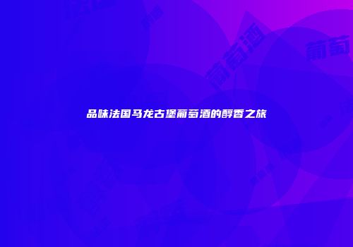 品味法国马龙古堡葡萄酒的醇香之旅