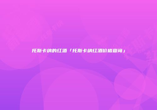 托斯卡纳的红酒「托斯卡纳红酒价格查询」