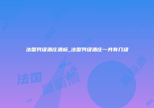 法国列级酒庄酒标_法国列级酒庄一共有几级