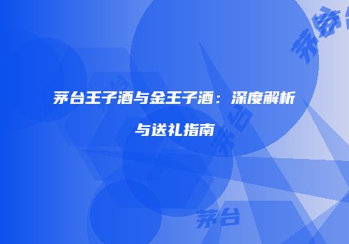 茅台王子酒与金王子酒：深度解析与送礼指南