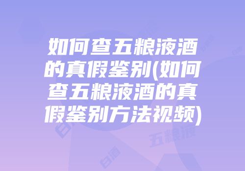 如何查五粮液酒的真假鉴别(如何查五粮液酒的真假鉴别方法视频)