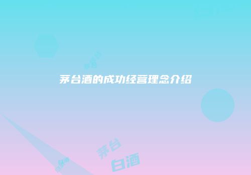 茅台酒的成功经营理念介绍
