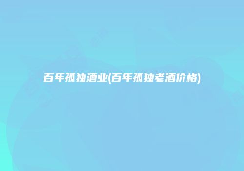 百年孤独酒业(百年孤独老酒价格)