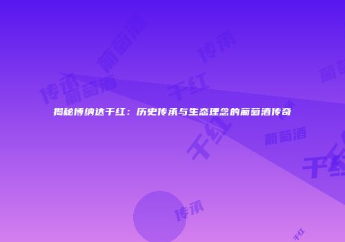 揭秘博纳达干红：历史传承与生态理念的葡萄酒传奇