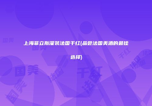 上海菲立斯灌装法国干红(品尝法国美酒的最佳选择)