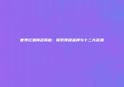 世界红酒排名揭秘：探索顶级品牌与十二大名酒