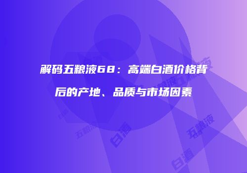 解码五粮液68：高端白酒价格背后的产地、品质与市场因素