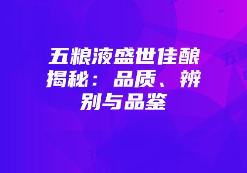 五粮液盛世佳酿揭秘：品质、辨别与品鉴