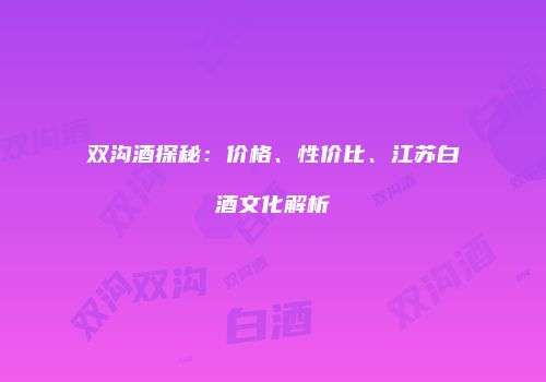 双沟酒探秘：价格、性价比、江苏白酒文化解析