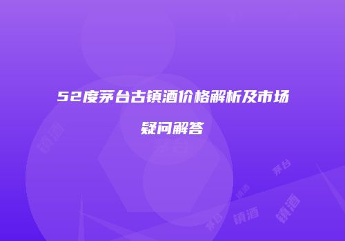 52度茅台古镇酒价格解析及市场疑问解答