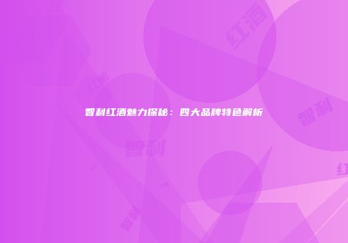 智利红酒魅力探秘：四大品牌特色解析